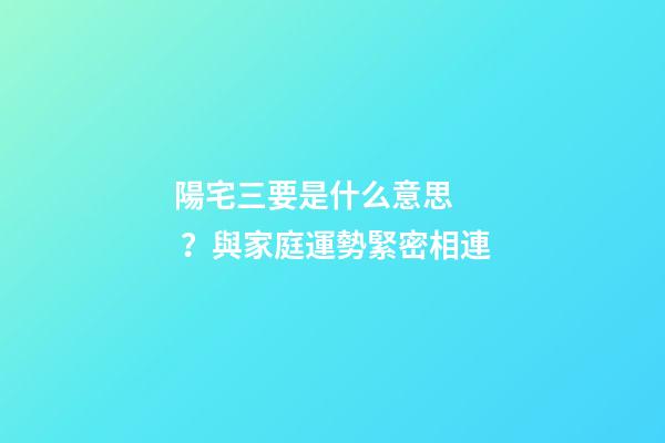 陽宅三要是什么意思？與家庭運勢緊密相連